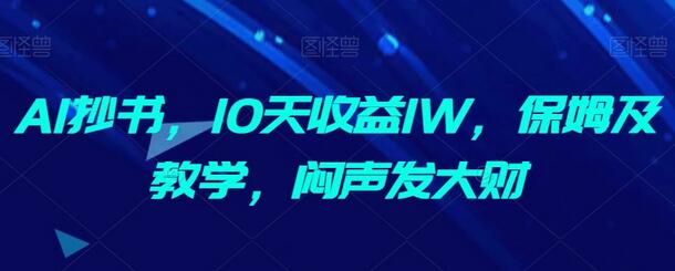 AI抄书，10天收益1W，保姆及教学，闷声发大财-七哥资源网 - 全网最全创业项目资源