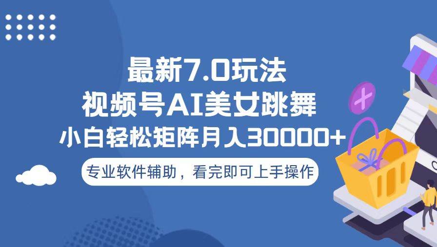 （13477期）视频号最新7.0玩法，当天起号小白也能轻松月入30000+-七哥资源网 - 全网最全创业项目资源