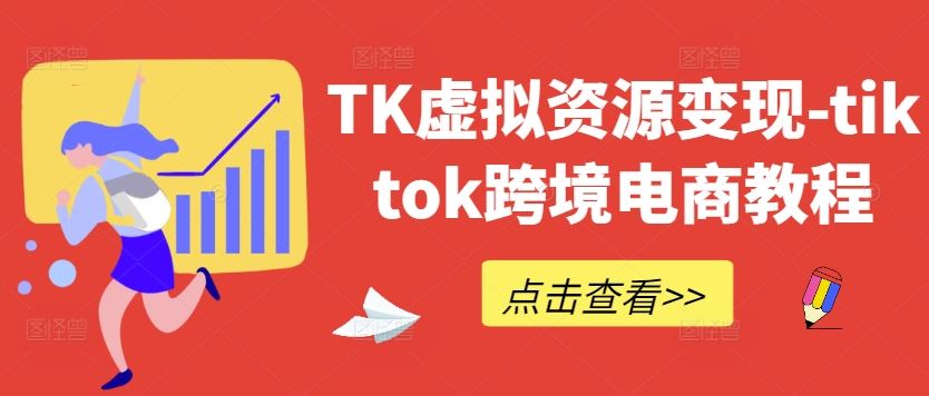 TK虚拟资源变现-tiktok跨境电商教程-七哥资源网 - 全网最全创业项目资源