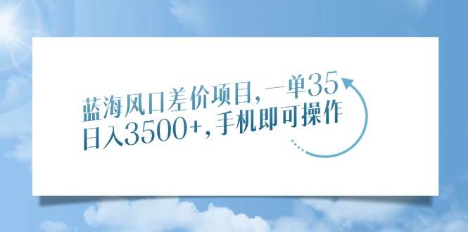 （14059期）蓝海风口差价项目，一单35，日入3500+，手机即可操作-七哥资源网 - 全网最全创业项目资源