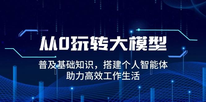 （14009期）从0玩转大模型，普及基础知识，搭建个人智能体，助力高效工作生活-七哥资源网 - 全网最全创业项目资源