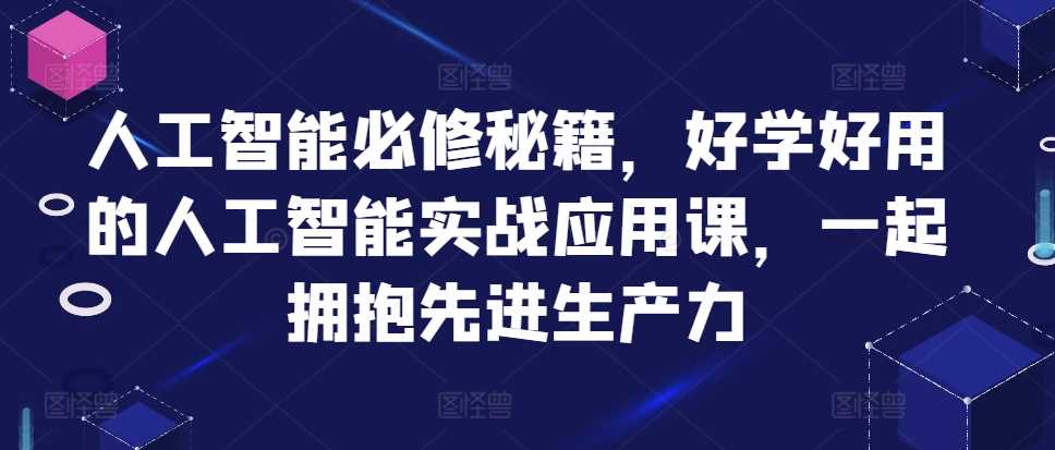 人工智能必修秘籍，好学好用的人工智能实战应用课，一起拥抱先进生产力-七哥资源网 - 全网最全创业项目资源