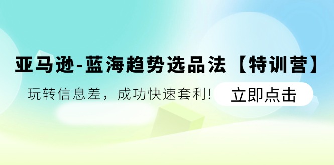 （11591期）亚马逊-蓝海趋势选品法【特训营】：玩转信息差，成功快速套利!-七哥资源网 - 全网最全创业项目资源