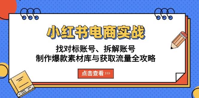 小红书电商实战：找对标账号、拆解账号、制作爆款素材库与获取流量全攻略-七哥资源网 - 全网最全创业项目资源