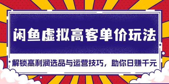 （13661期）闲鱼虚拟高客单价玩法：解锁高利润选品与运营技巧，助你日赚千元！-七哥资源网 - 全网最全创业项目资源