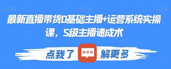 最新直播带货0基础主播+运营系统实操课，S级主播速成术-七哥资源网 - 全网最全创业项目资源