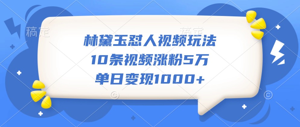 林黛玉怼人视频玩法，10条视频涨粉5万，单日变现1000+-七哥资源网 - 全网最全创业项目资源