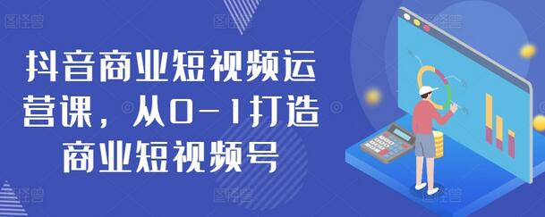 抖音商业短视频运营课，从0-1打造商业短视频号-七哥资源网 - 全网最全创业项目资源