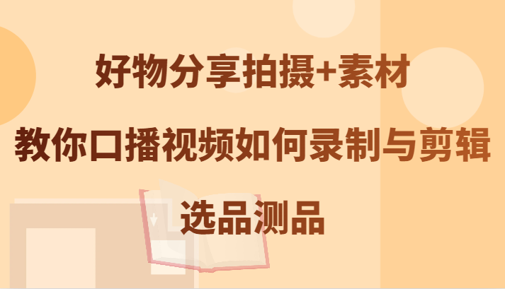 好物分享拍摄+素材，教你口播视频如何录制与剪辑，选品测品-七哥资源网 - 全网最全创业项目资源