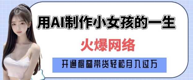 爆火AI小女孩从1岁到80岁制作教程拆解，纯原创制作，日入多张-七哥资源网 - 全网最全创业项目资源