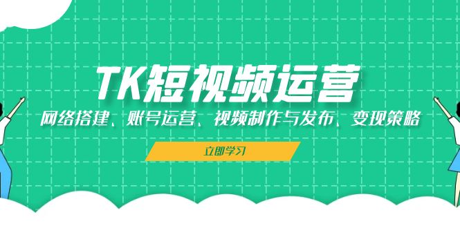 （13082期）TK短视频运营：网络搭建、账号运营、视频制作与发布、变现策略-七哥资源网 - 全网最全创业项目资源