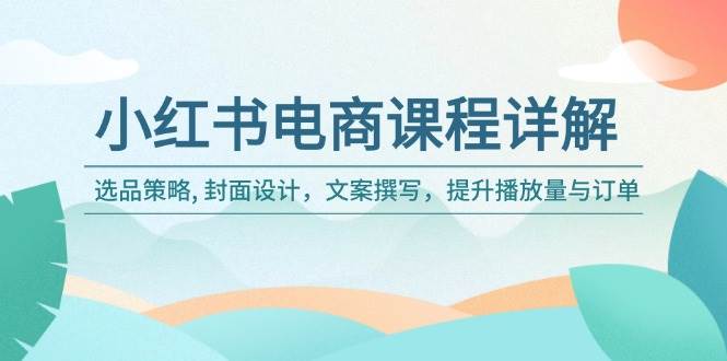 （14121期）小红书电商课程详解：选品策略, 封面设计，文案撰写，提升播放量与订单-七哥资源网 - 全网最全创业项目资源