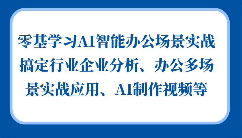 零基学习AI智能办公场景实战，搞定行业企业分析、办公多场景实战应用、AI制作视频等-七哥资源网 - 全网最全创业项目资源