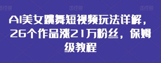 AI美女跳舞短视频玩法详解，26个作品涨21万粉丝，保姆级教程-七哥资源网 - 全网最全创业项目资源