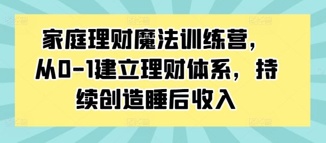 家庭理财魔法训练营，从0-1建立理财体系，持续创造睡后收入-七哥资源网 - 全网最全创业项目资源