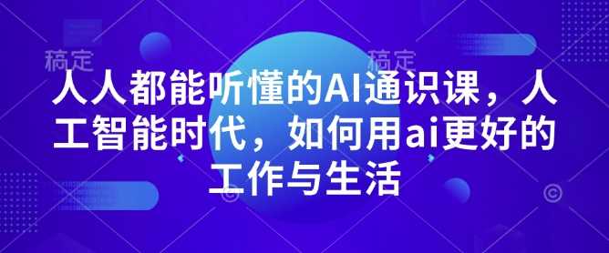 人人都能听懂的AI通识课，人工智能时代，如何用ai更好的工作与生活-七哥资源网 - 全网最全创业项目资源