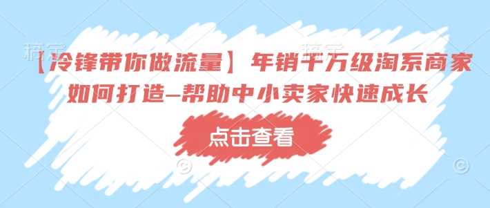 【冷锋带你做流量】年销千万级淘系商家如何打造–帮助中小卖家快速成长-七哥资源网 - 全网最全创业项目资源