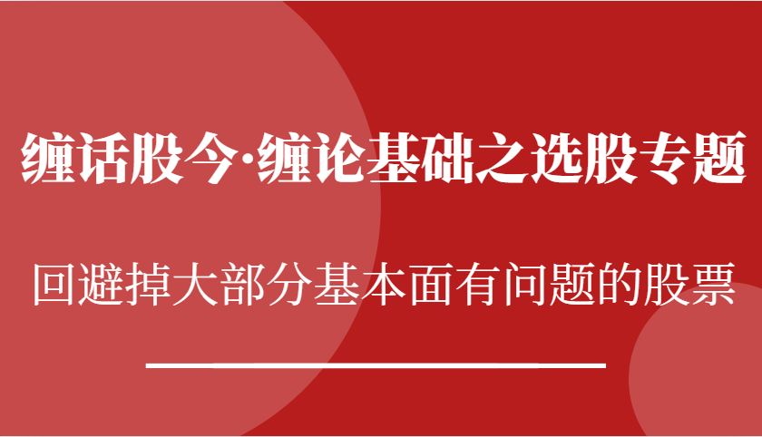 缠话股今·缠论基础之选股专题：回避掉大部分基本面有问题的股票-七哥资源网 - 全网最全创业项目资源