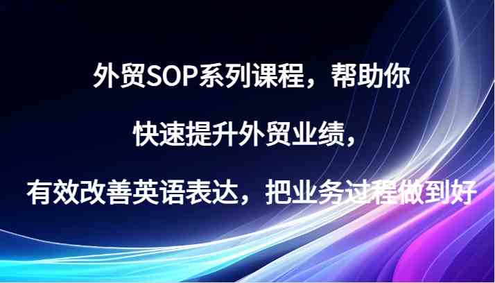 外贸SOP系列课程，帮助你快速提升外贸业绩，有效改善英语表达，把业务过程做到好-七哥资源网 - 全网最全创业项目资源