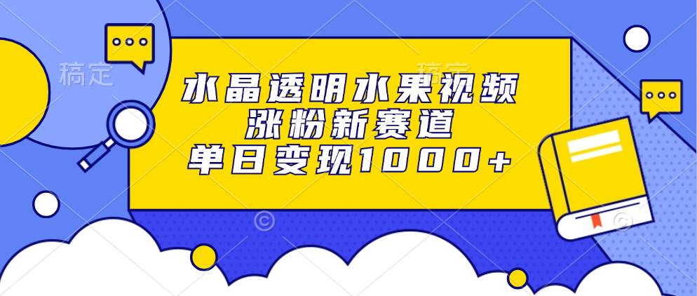 （13163期）水晶透明水果视频，涨粉新赛道，单日变现1000+-七哥资源网 - 全网最全创业项目资源