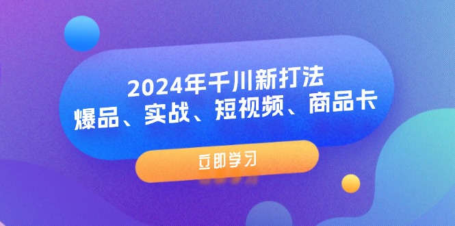 （11875期）2024年千川新打法：爆品、实战、短视频、商品卡（8节课）-七哥资源网 - 全网最全创业项目资源