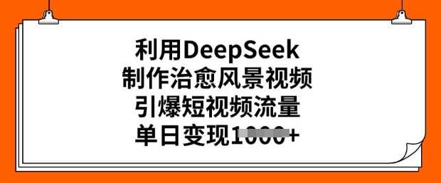 利用DeepSeek制作治愈风景视频，引爆短视频流量，单日变现多张-七哥资源网 - 全网最全创业项目资源