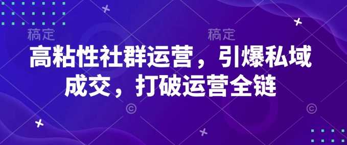 高粘性社群运营，引爆私域成交，打破运营全链-七哥资源网 - 全网最全创业项目资源