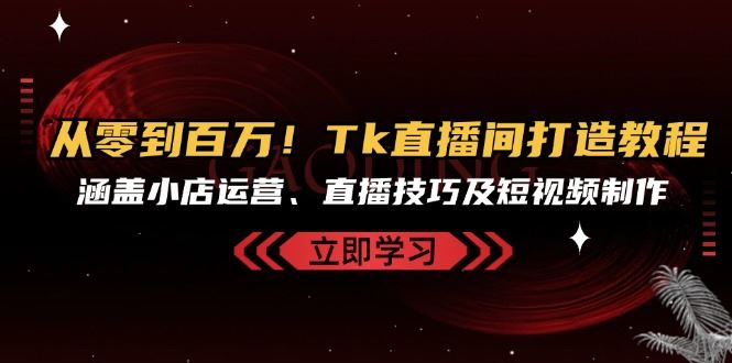 从零到百万！Tk直播间打造教程，涵盖小店运营、直播技巧及短视频制作-七哥资源网 - 全网最全创业项目资源