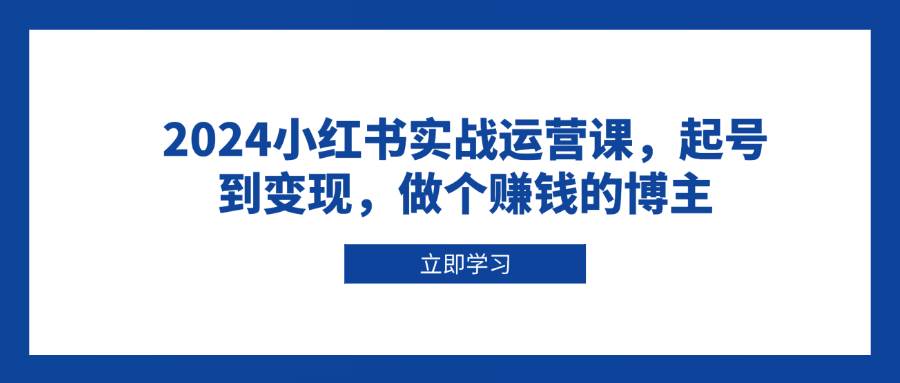 （13841期）2024小红书实战运营课，起号到变现，做个赚钱的博主-七哥资源网 - 全网最全创业项目资源