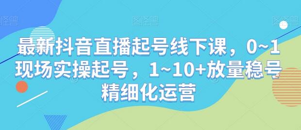 最新抖音直播起号线下课，0~1现场实操起号，1~10+放量稳号精细化运营-七哥资源网 - 全网最全创业项目资源