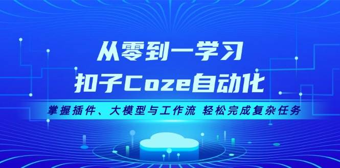 从零到一学习扣子Coze自动化，掌握插件、大模型与工作流 轻松完成复杂任务-七哥资源网 - 全网最全创业项目资源