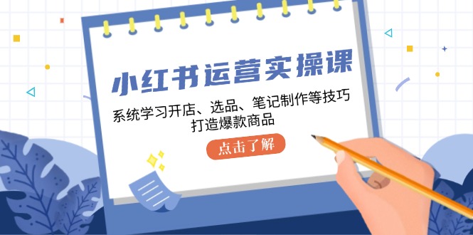 小红书运营实操课，系统学习开店、选品、笔记制作等技巧，打造爆款商品-七哥资源网 - 全网最全创业项目资源