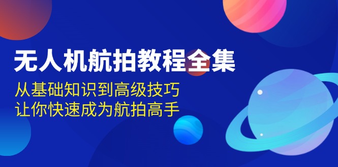 （13596期）无人机-航拍教程全集，从基础知识到高级技巧，让你快速成为航拍高手-七哥资源网 - 全网最全创业项目资源