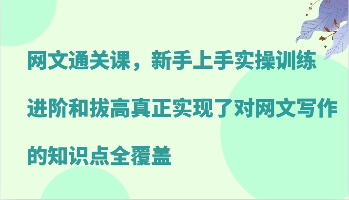 网文通关课，新手上手实操训练，进阶和拔高真正实现了对网文写作的知识点全覆盖-七哥资源网 - 全网最全创业项目资源