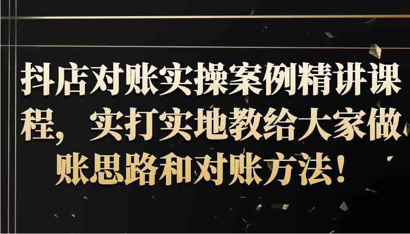 抖店对账实操案例精讲课程，实打实地教给大家做账思路和对账方法！-七哥资源网 - 全网最全创业项目资源