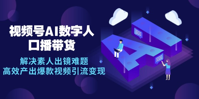 （12958期）视频号数字人AI口播带货，解决素人出镜难题，高效产出爆款视频引流变现-七哥资源网 - 全网最全创业项目资源