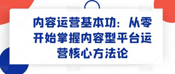 内容运营基本功：从零开始掌握内容型平台运营核心方法论-七哥资源网 - 全网最全创业项目资源