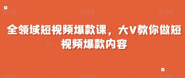 全领域短视频爆款课，全网两千万粉丝大V教你做短视频爆款内容-七哥资源网 - 全网最全创业项目资源