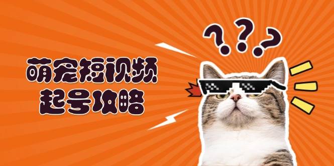 萌宠短视频起号攻略：定位搭建推流全解析，助力新手轻松打造爆款-七哥资源网 - 全网最全创业项目资源