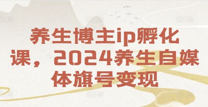 养生博主ip孵化课，2024养生自媒体旗号变现-七哥资源网 - 全网最全创业项目资源