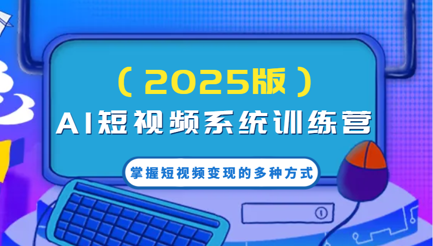 AI短视频系统训练营（2025版）掌握短视频变现的多种方式，结合AI技术提升创作效率！-七哥资源网 - 全网最全创业项目资源