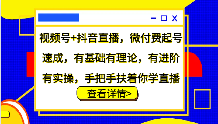 视频号+抖音直播，微付费起号速成，有基础有理论，有进阶有实操，手把手扶着你学直播-七哥资源网 - 全网最全创业项目资源