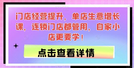 门店经营提升，单店生意增长课，连锁门店都管用，自家小店更要学！-七哥资源网 - 全网最全创业项目资源