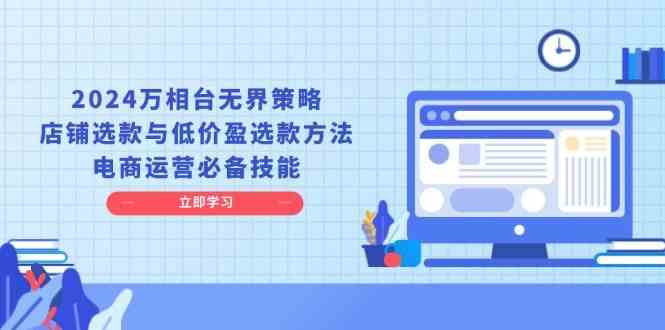 2024万相台无界策略，店铺选款与低价盈选款方法，电商运营必备技能-七哥资源网 - 全网最全创业项目资源