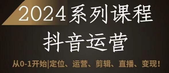 2024抖音运营全套系列课程，从0-1开始，定位、运营、剪辑、直播、变现-七哥资源网 - 全网最全创业项目资源