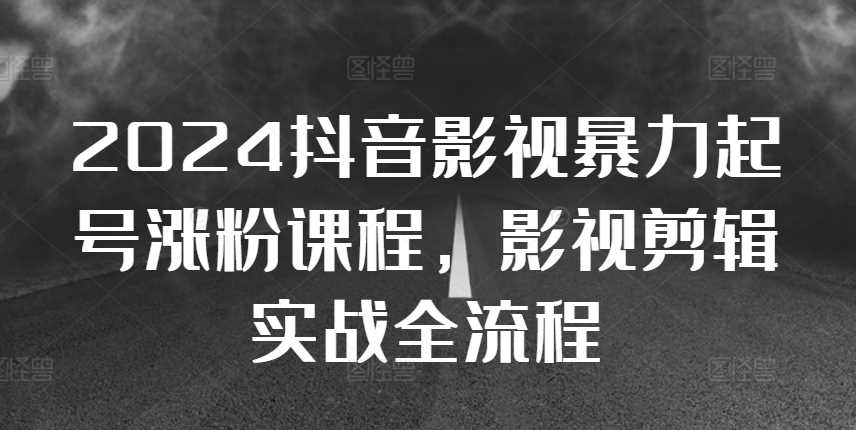 2024抖音影视暴力起号涨粉课程，影视剪辑搬运实战全流程-七哥资源网 - 全网最全创业项目资源