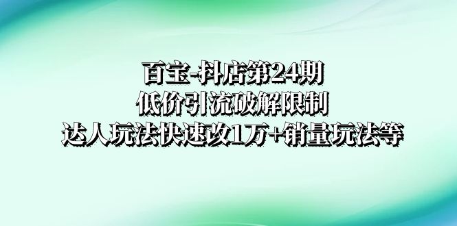 百宝-抖店第24期：低价引流破解限制，达人玩法快速改1万+销量玩法等-七哥资源网 - 全网最全创业项目资源