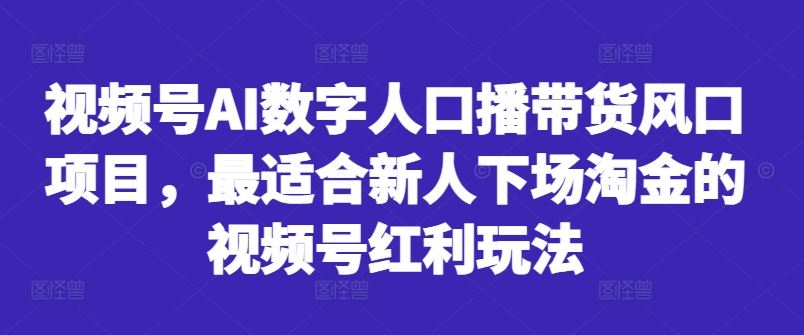 视频号AI数字人口播带货风口项目，最适合新人下场淘金的视频号红利玩法-七哥资源网 - 全网最全创业项目资源