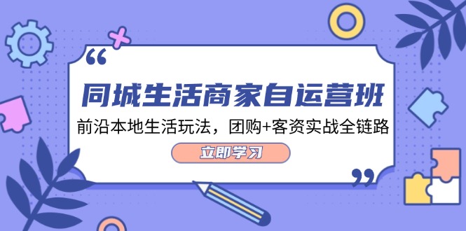 （12108期）同城生活商家自运营班，前沿本地生活玩法，团购+客资实战全链路-34节课-七哥资源网 - 全网最全创业项目资源