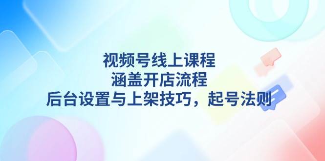 视频号线上课程详解，涵盖开店流程，后台设置与上架技巧，起号法则-七哥资源网 - 全网最全创业项目资源